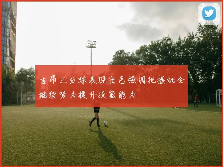 吉昂三分球表现出色强调把握机会继续努力提升投篮能力