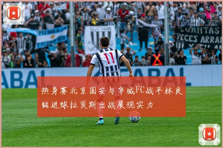 热身赛北京国安与华城FC战平林良铭进球拉莫斯出战展现实力