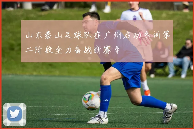 山东泰山足球队在广州启动冬训第二阶段全力备战新赛季