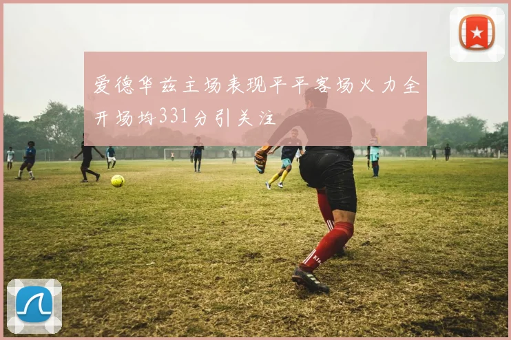 爱德华兹主场表现平平客场火力全开场均331分引关注