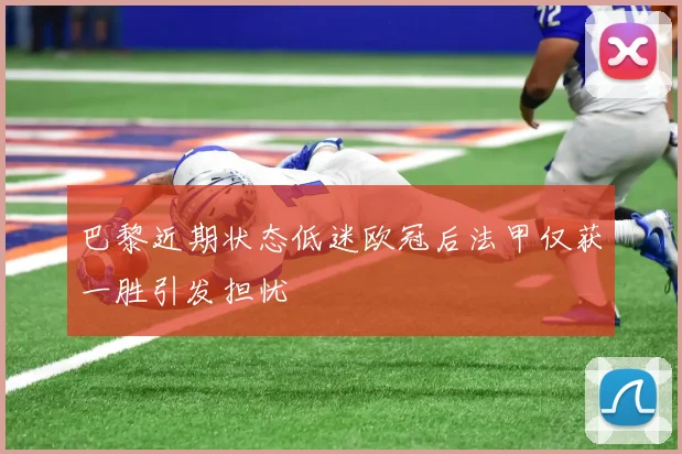 巴黎近期状态低迷欧冠后法甲仅获一胜引发担忧