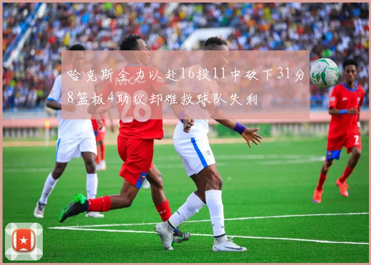 哈克斯全力以赴16投11中砍下31分8篮板4助攻却难救球队失利