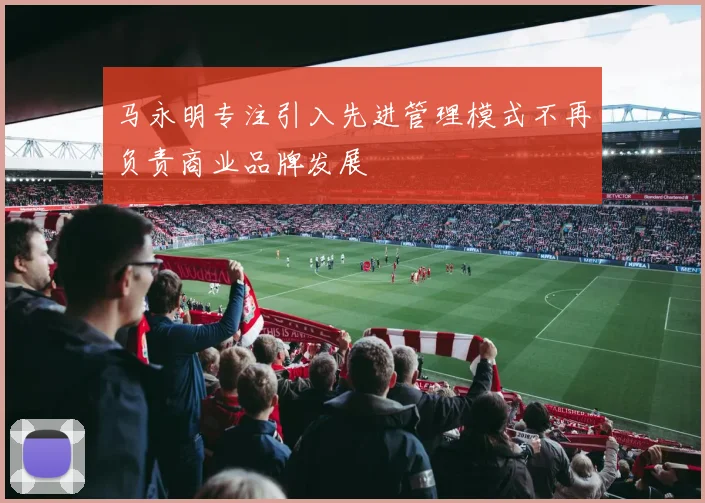 马永明专注引入先进管理模式不再负责商业品牌发展