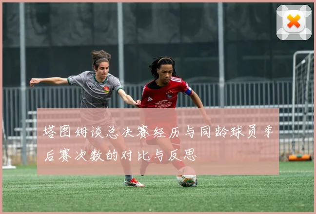 塔图姆谈总决赛经历与同龄球员季后赛次数的对比与反思