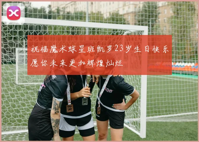 祝福魔术球星班凯罗23岁生日快乐愿你未来更加辉煌灿烂