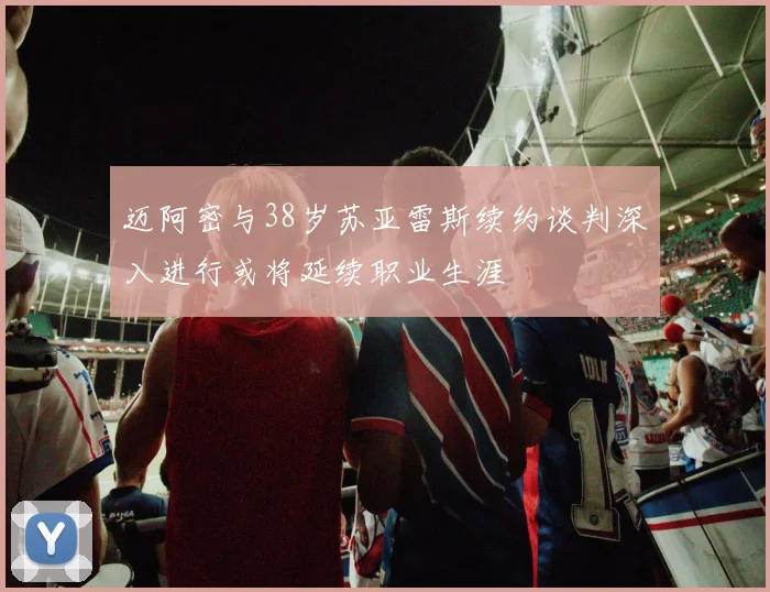 迈阿密与38岁苏亚雷斯续约谈判深入进行或将延续职业生涯