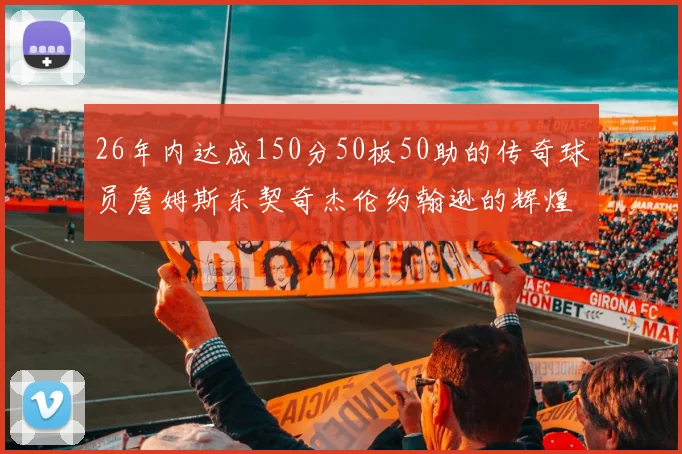 26年内达成150分50板50助的传奇球员詹姆斯东契奇杰伦约翰逊的辉煌成就