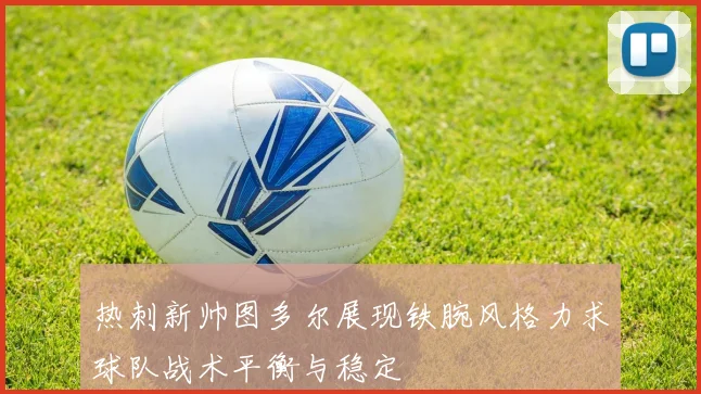 热刺新帅图多尔展现铁腕风格力求球队战术平衡与稳定