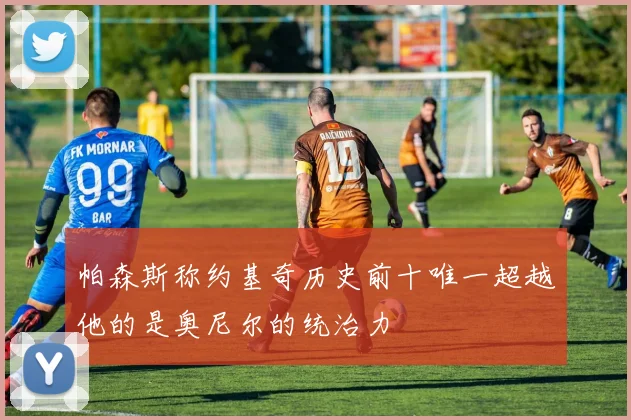 帕森斯称约基奇历史前十唯一超越他的是奥尼尔的统治力