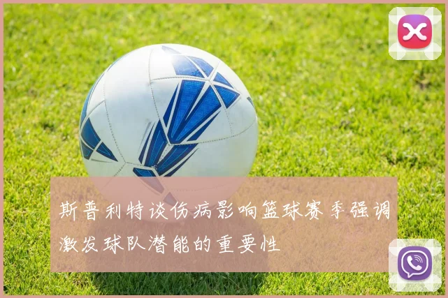 斯普利特谈伤病影响篮球赛季强调激发球队潜能的重要性