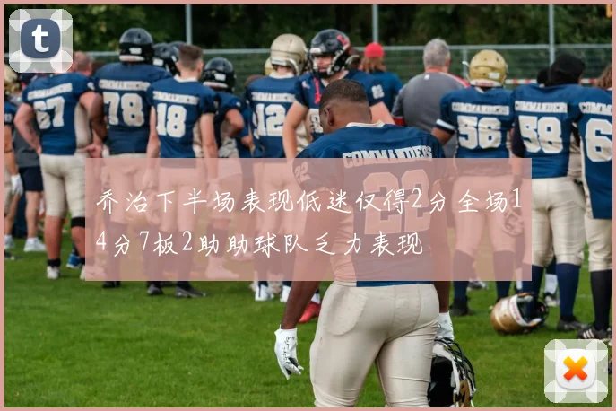 乔治下半场表现低迷仅得2分全场14分7板2助助球队乏力表现