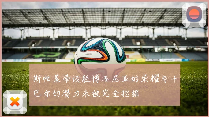 斯帕莱蒂谈胜博洛尼亚的荣耀与卡巴尔的潜力未被完全挖掘