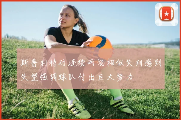 斯普利特对连续两场相似失利感到失望强调球队付出巨大努力
