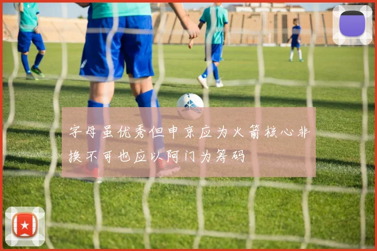 字母虽优秀但申京应为火箭核心非换不可也应以阿门为筹码