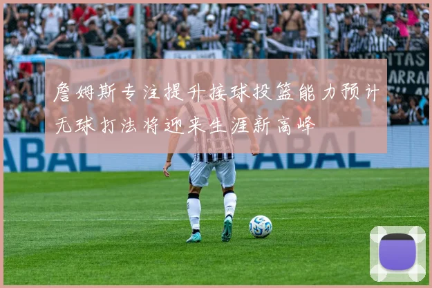 詹姆斯专注提升接球投篮能力预计无球打法将迎来生涯新高峰