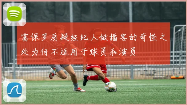 富保罗质疑经纪人做播客的奇怪之处为何不适用于球员和演员