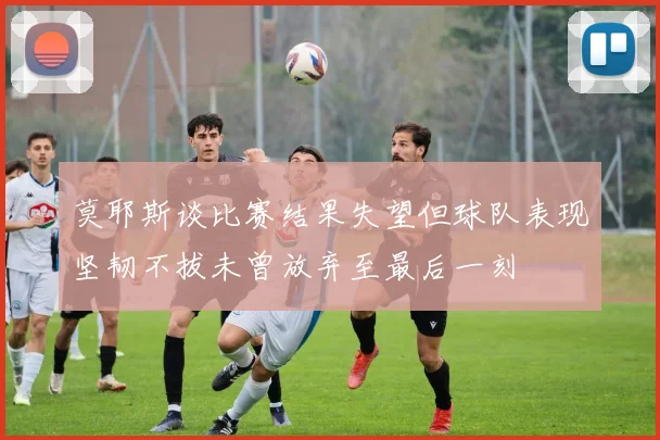 莫耶斯谈比赛结果失望但球队表现坚韧不拔未曾放弃至最后一刻