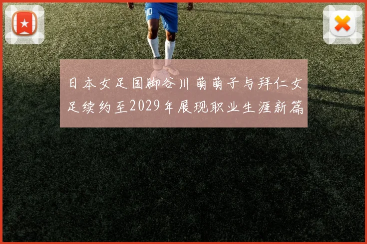 日本女足国脚谷川萌萌子与拜仁女足续约至2029年展现职业生涯新篇章