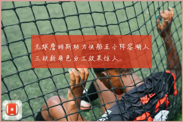 无球詹姆斯助力快船五小阵容湖人三核新角色分工效果惊人