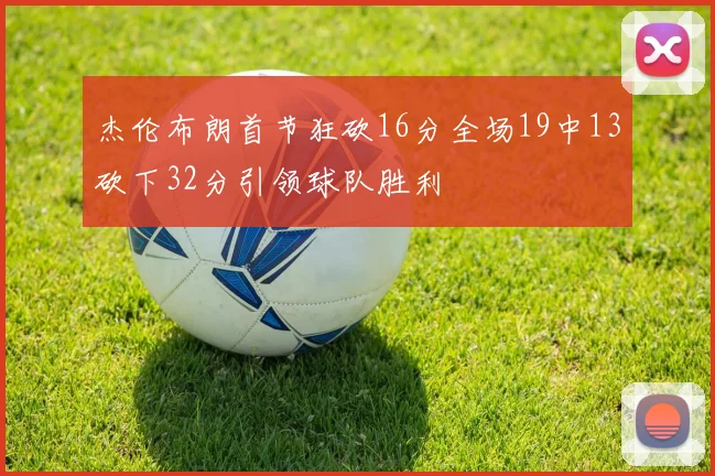 杰伦布朗首节狂砍16分全场19中13砍下32分引领球队胜利