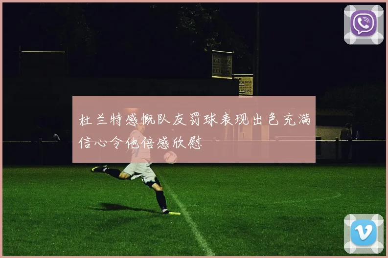 杜兰特感慨队友罚球表现出色充满信心令他倍感欣慰