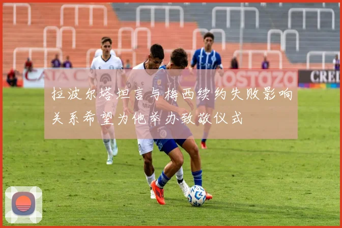 拉波尔塔坦言与梅西续约失败影响关系希望为他举办致敬仪式