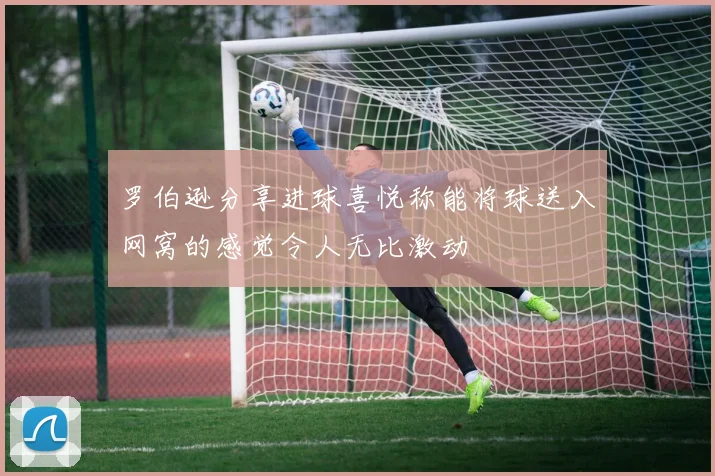 罗伯逊分享进球喜悦称能将球送入网窝的感觉令人无比激动