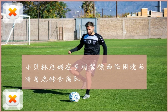 小贝林厄姆在多特蒙德面临困境或将考虑转会离队