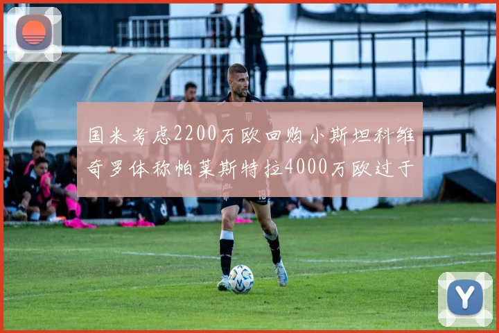 国米考虑2200万欧回购小斯坦科维奇罗体称帕莱斯特拉4000万欧过于昂贵
