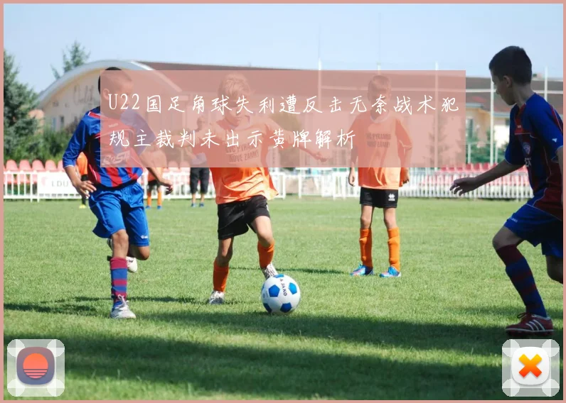 U22国足角球失利遭反击无奈战术犯规主裁判未出示黄牌解析