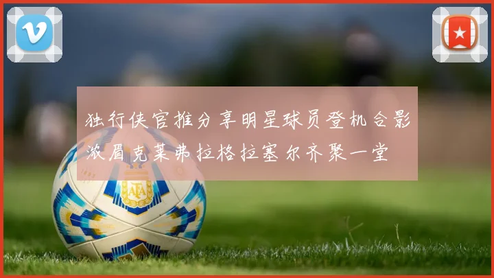 独行侠官推分享明星球员登机合影浓眉克莱弗拉格拉塞尔齐聚一堂