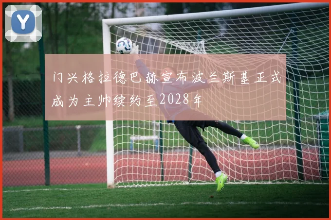 门兴格拉德巴赫宣布波兰斯基正式成为主帅续约至2028年