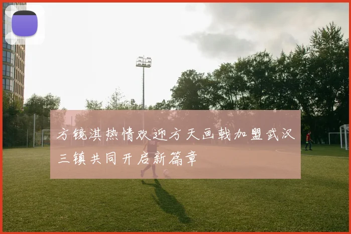 方镜淇热情欢迎方天画戟加盟武汉三镇共同开启新篇章