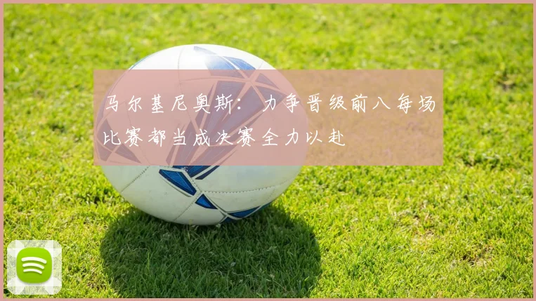 马尔基尼奥斯：力争晋级前八每场比赛都当成决赛全力以赴