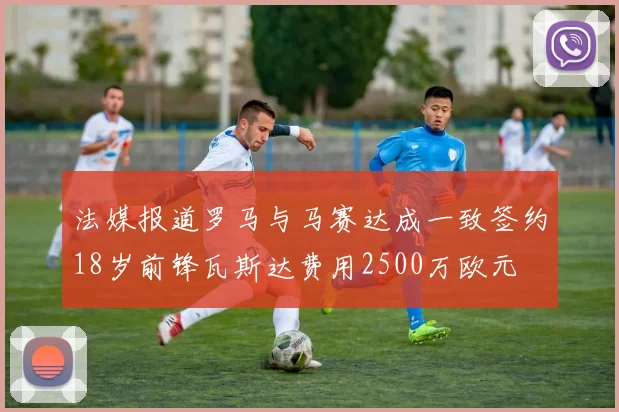 法媒报道罗马与马赛达成一致签约18岁前锋瓦斯达费用2500万欧元