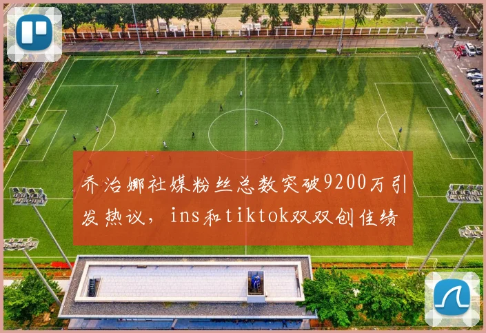 乔治娜社媒粉丝总数突破9200万引发热议，ins和tiktok双双创佳绩