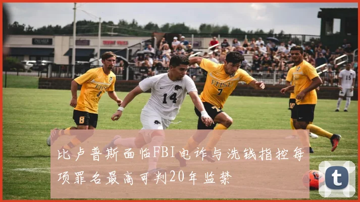 比卢普斯面临FBI电诈与洗钱指控每项罪名最高可判20年监禁