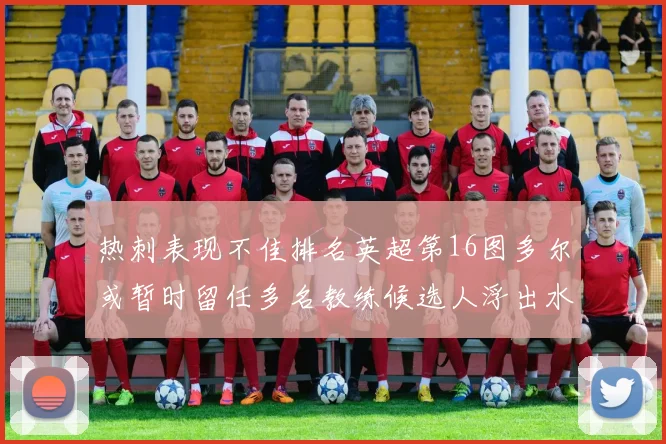 热刺表现不佳排名英超第16图多尔或暂时留任多名教练候选人浮出水面