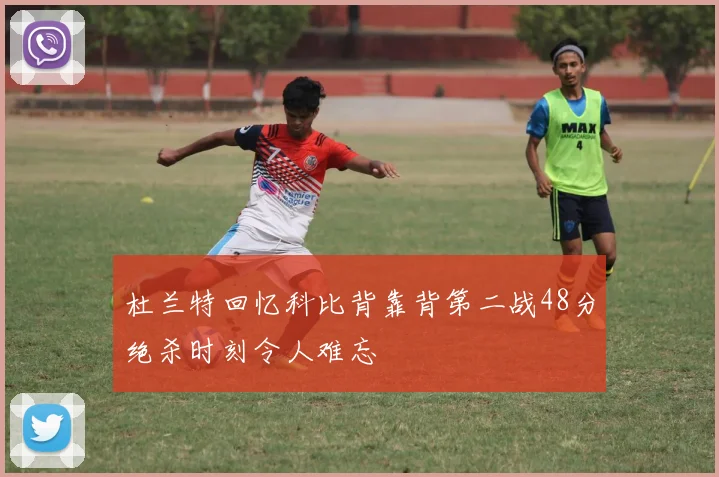 杜兰特回忆科比背靠背第二战48分绝杀时刻令人难忘