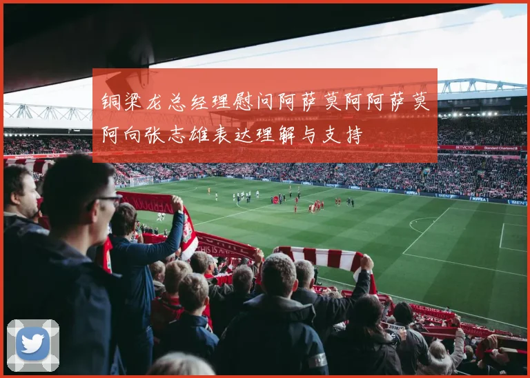 铜梁龙总经理慰问阿萨莫阿阿萨莫阿向张志雄表达理解与支持