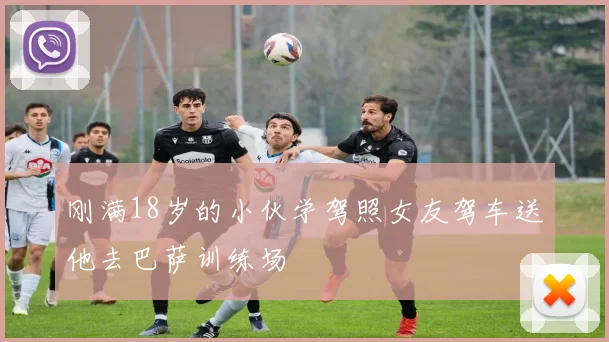 刚满18岁的小伙学驾照女友驾车送他去巴萨训练场