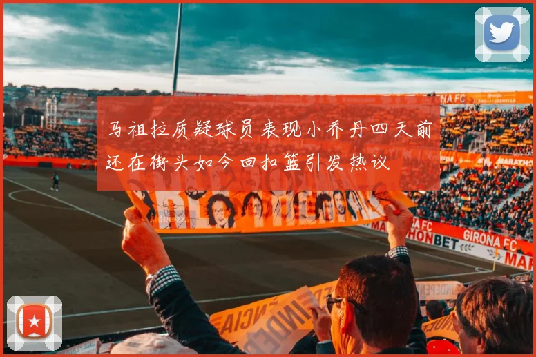 马祖拉质疑球员表现小乔丹四天前还在街头如今回扣篮引发热议